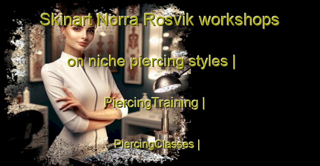 Skinart Norra Rosvik workshops on niche piercing styles | PiercingTraining | PiercingClasses | SkinartTraining-Sweden